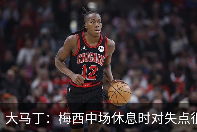 大马丁：梅西中场休息时对失点很自责，但他之前拯救过我们无数次